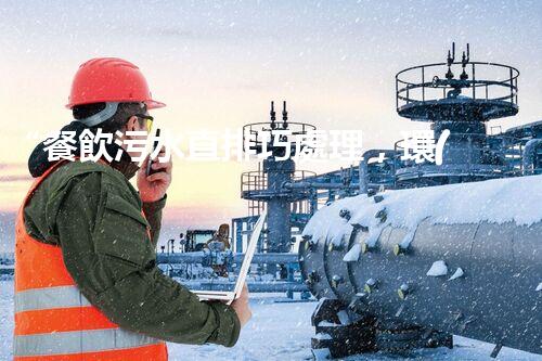 “餐飲污水直排巧處理，環(huán)保新篇章開啟！”